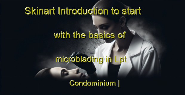 Skinart Introduction to start with the basics of microblading in Lpt Condominium | MicrobladingTraining | MicrobladingClasses | SkinartTraining-United States